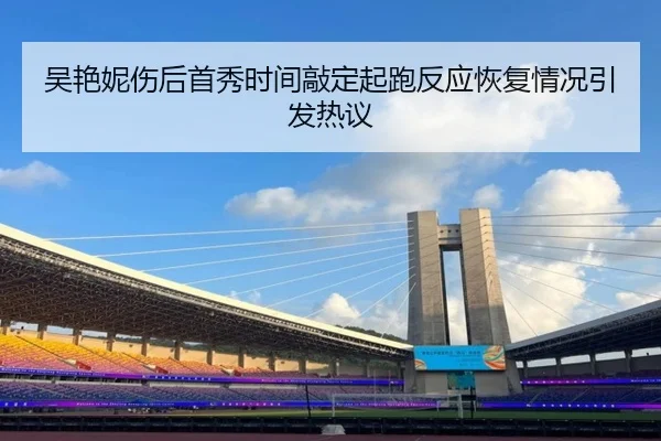 吴艳妮伤后首秀时间敲定起跑反应恢复情况引发热议